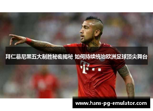 拜仁慕尼黑五大制胜秘密揭秘 如何持续统治欧洲足球顶尖舞台