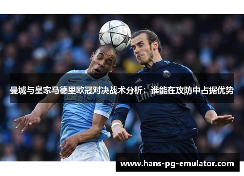 曼城与皇家马德里欧冠对决战术分析：谁能在攻防中占据优势