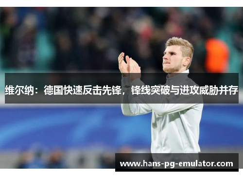 维尔纳：德国快速反击先锋，锋线突破与进攻威胁并存