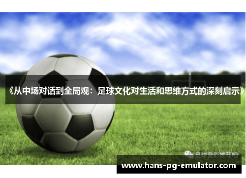 《从中场对话到全局观：足球文化对生活和思维方式的深刻启示》