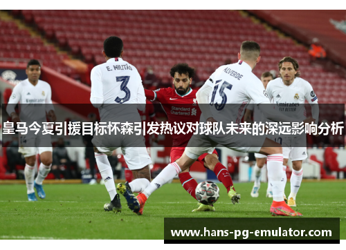 皇马今夏引援目标怀森引发热议对球队未来的深远影响分析