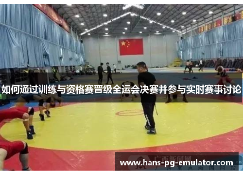 如何通过训练与资格赛晋级全运会决赛并参与实时赛事讨论