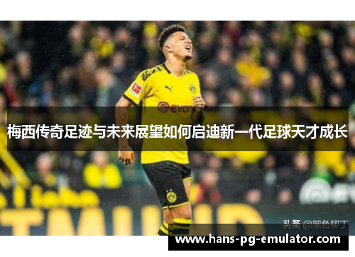 梅西传奇足迹与未来展望如何启迪新一代足球天才成长