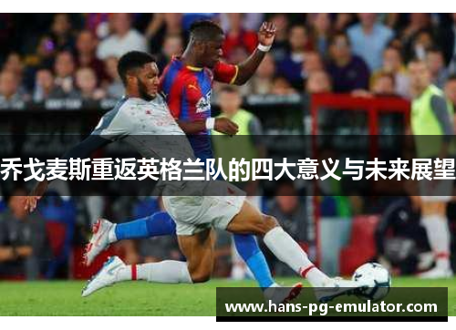 乔戈麦斯重返英格兰队的四大意义与未来展望