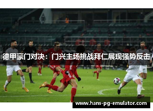 德甲豪门对决：门兴主场挑战拜仁展现强势反击