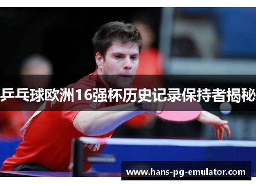 乒乓球欧洲16强杯历史记录保持者揭秘
