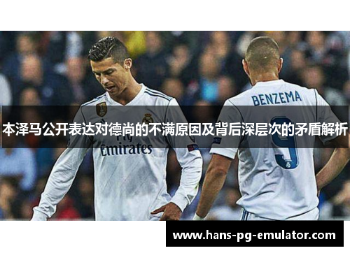 本泽马公开表达对德尚的不满原因及背后深层次的矛盾解析