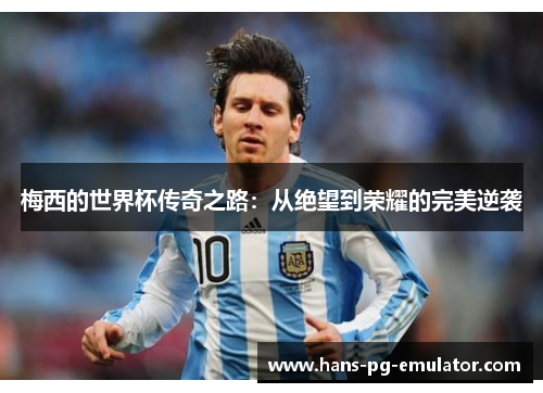 梅西的世界杯传奇之路：从绝望到荣耀的完美逆袭