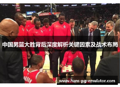 中国男篮大胜背后深度解析关键因素及战术布局