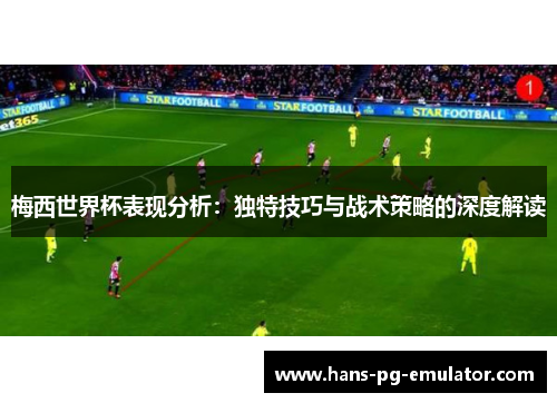 梅西世界杯表现分析：独特技巧与战术策略的深度解读