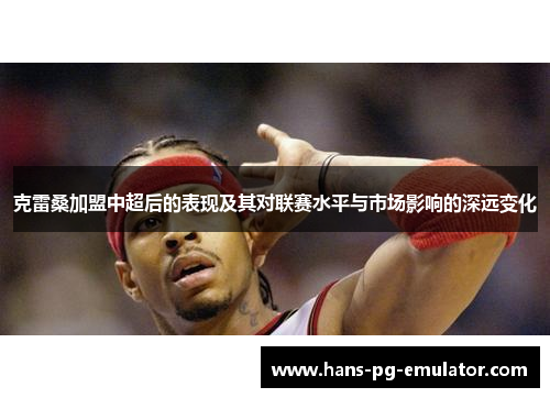 克雷桑加盟中超后的表现及其对联赛水平与市场影响的深远变化