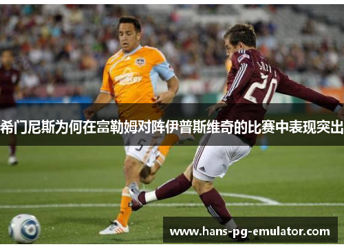 希门尼斯为何在富勒姆对阵伊普斯维奇的比赛中表现突出
