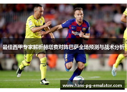 最佳西甲专家解析赫塔费对阵巴萨全场预测与战术分析