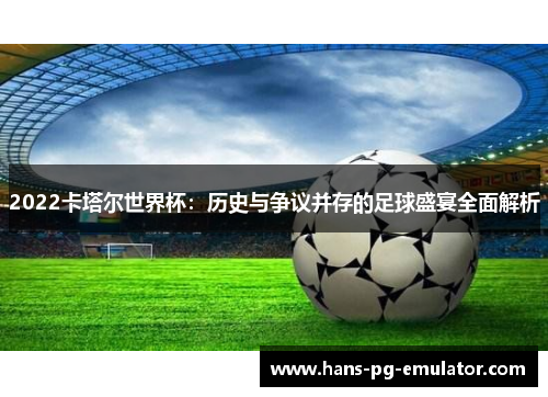 2022卡塔尔世界杯：历史与争议并存的足球盛宴全面解析