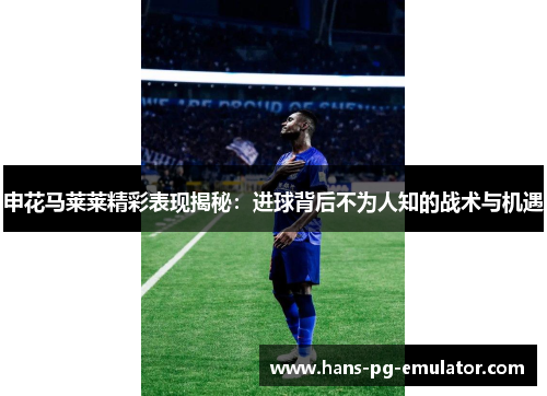 申花马莱莱精彩表现揭秘：进球背后不为人知的战术与机遇