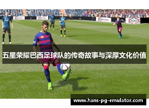 五星荣耀巴西足球队的传奇故事与深厚文化价值