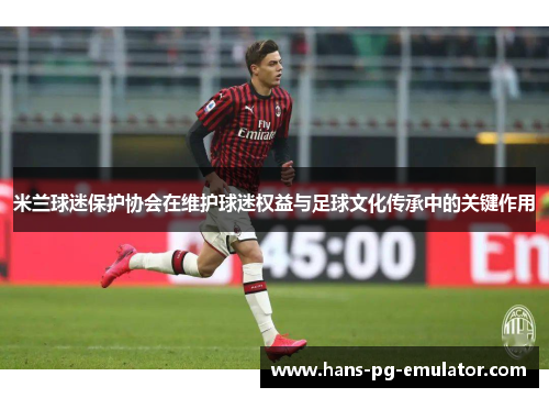 米兰球迷保护协会在维护球迷权益与足球文化传承中的关键作用