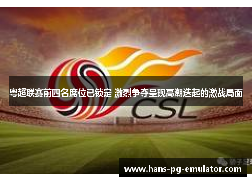 粤超联赛前四名席位已锁定 激烈争夺呈现高潮迭起的激战局面