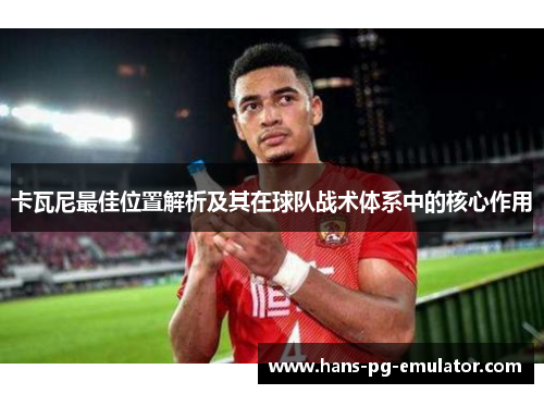 卡瓦尼最佳位置解析及其在球队战术体系中的核心作用