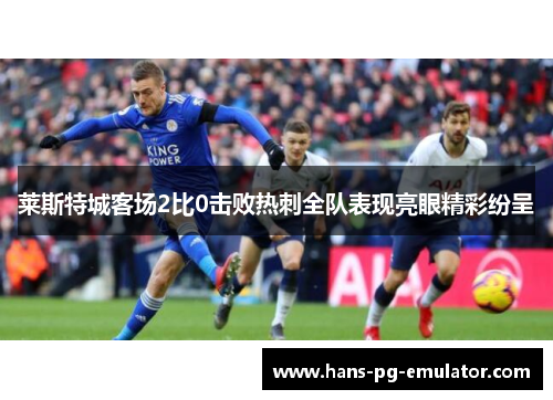 莱斯特城客场2比0击败热刺全队表现亮眼精彩纷呈