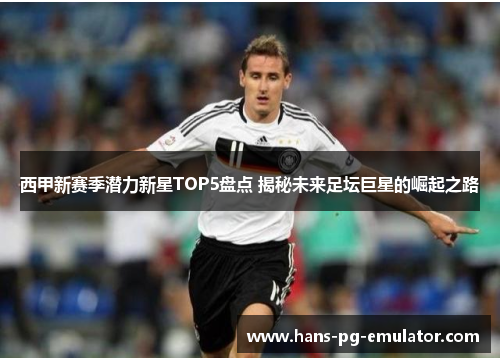 西甲新赛季潜力新星TOP5盘点 揭秘未来足坛巨星的崛起之路