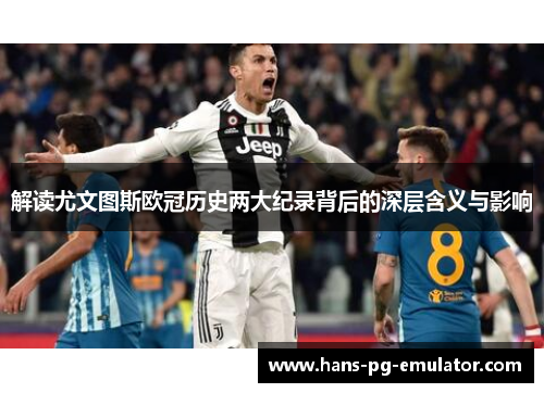解读尤文图斯欧冠历史两大纪录背后的深层含义与影响