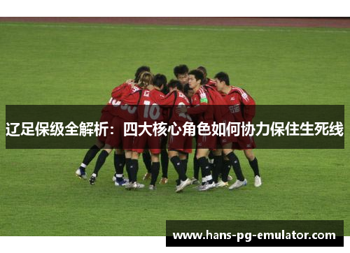 辽足保级全解析:四大核心角色如何协力保住生死线