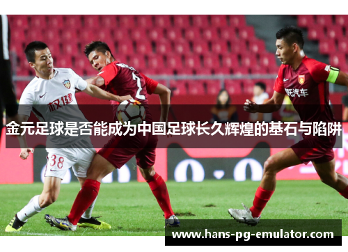 金元足球是否能成为中国足球长久辉煌的基石与陷阱
