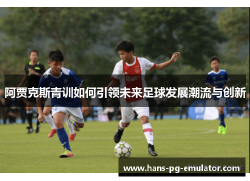 阿贾克斯青训如何引领未来足球发展潮流与创新 阿贾克斯青训如何引领未来足球发展潮流与创新