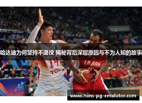 哈达迪为何坚持不退役 揭秘背后深层原因与不为人知的故事