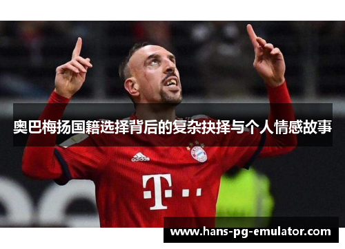 奥巴梅扬国籍选择背后的复杂抉择与个人情感故事