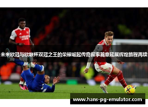 未来欧冠与欧联杯双冠之王的荣耀崛起传奇叙事篇章延展辉煌旅程再续