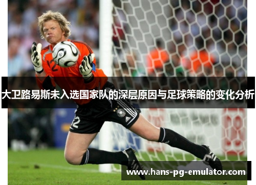 大卫路易斯未入选国家队的深层原因与足球策略的变化分析