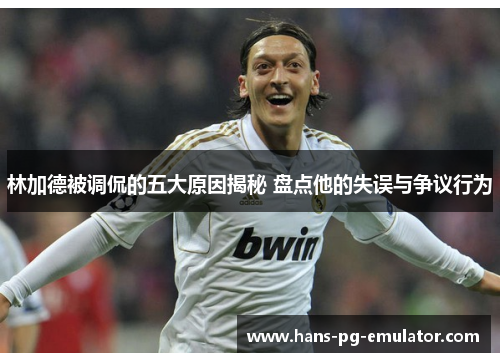 林加德被调侃的五大原因揭秘 盘点他的失误与争议行为