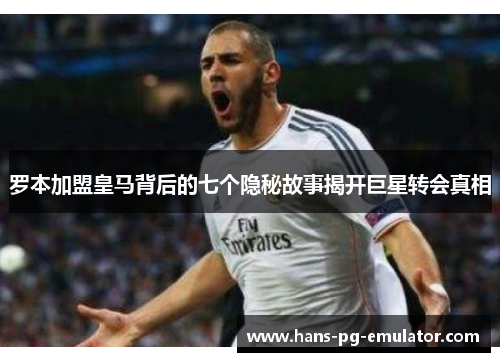 罗本加盟皇马背后的七个隐秘故事揭开巨星转会真相