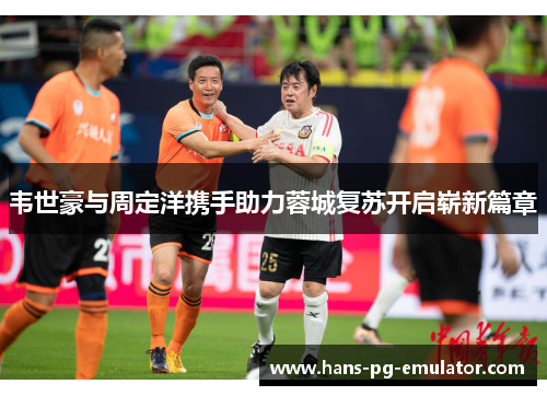 韦世豪与周定洋携手助力蓉城复苏开启崭新篇章 韦世豪与周定洋携手助力蓉城复苏开启崭新篇章