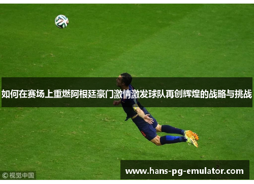 如何在赛场上重燃阿根廷豪门激情激发球队再创辉煌的战略与挑战