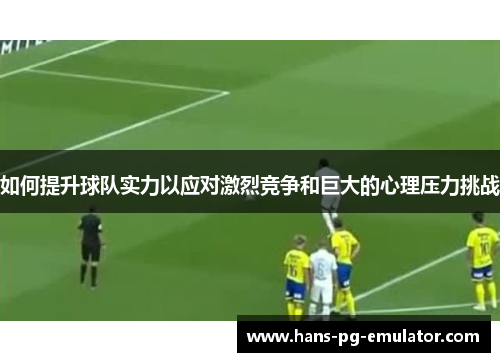 如何提升球队实力以应对激烈竞争和巨大的心理压力挑战