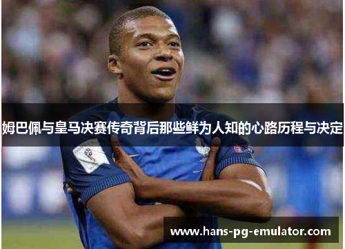 姆巴佩与皇马决赛传奇背后那些鲜为人知的心路历程与决定