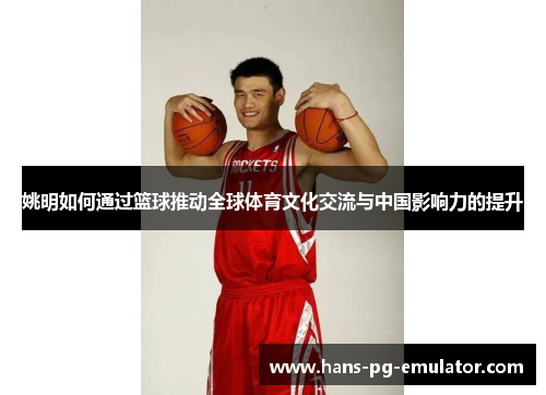 姚明如何通过篮球推动全球体育文化交流与中国影响力的提升 姚明如何通过篮球推动全球体育文化交流与中国影响力的提升