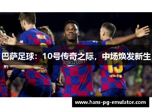 巴萨足球：10号传奇之际，中场焕发新生