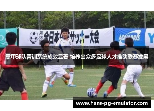 意甲球队青训系统成效显著 培养出众多足球人才推动联赛发展 意甲球队青训系统成效显著 培养出众多足球人才推动联赛发展