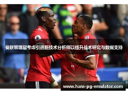 曼联管理层考虑引进新技术分析师以提升战术研究与数据支持