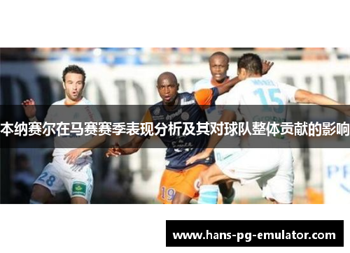 本纳赛尔在马赛赛季表现分析及其对球队整体贡献的影响