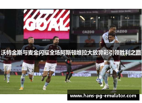 沃特金斯与麦金闪耀全场阿斯顿维拉大放异彩引领胜利之路