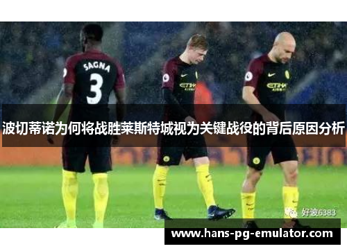 波切蒂诺为何将战胜莱斯特城视为关键战役的背后原因分析