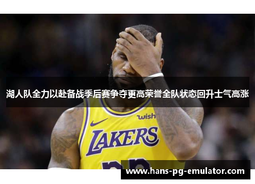 湖人队全力以赴备战季后赛争夺更高荣誉全队状态回升士气高涨