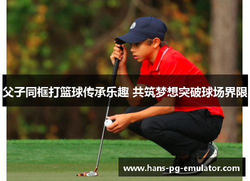 父子同框打篮球传承乐趣 共筑梦想突破球场界限