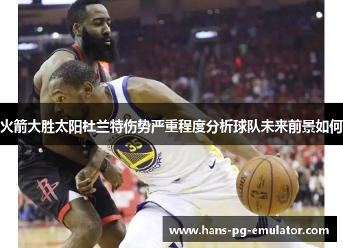 火箭大胜太阳杜兰特伤势严重程度分析球队未来前景如何