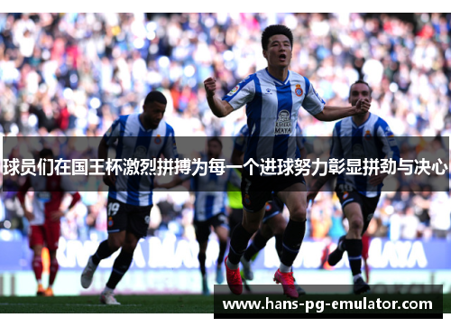 球员们在国王杯激烈拼搏为每一个进球努力彰显拼劲与决心